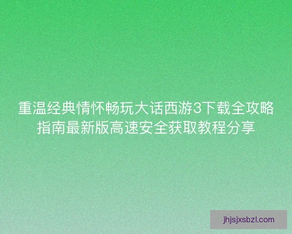 重温经典情怀畅玩大话西游3下载全攻略指南最新版高速安全获取教程分享
