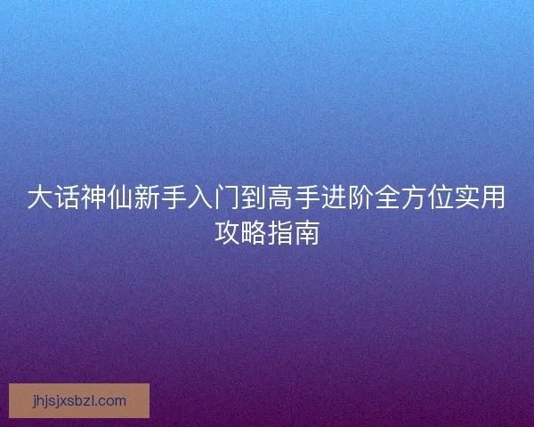 大话神仙新手入门到高手进阶全方位实用攻略指南