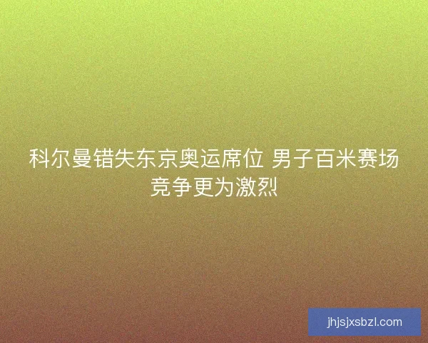 科尔曼错失东京奥运席位 男子百米赛场竞争更为激烈