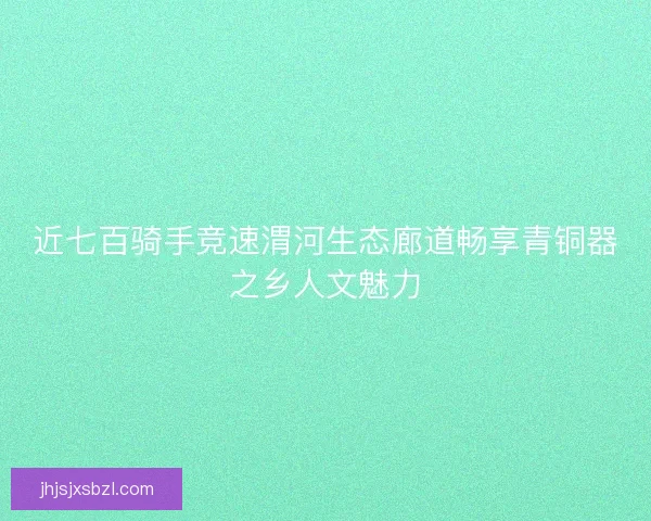 近七百骑手竞速渭河生态廊道畅享青铜器之乡人文魅力