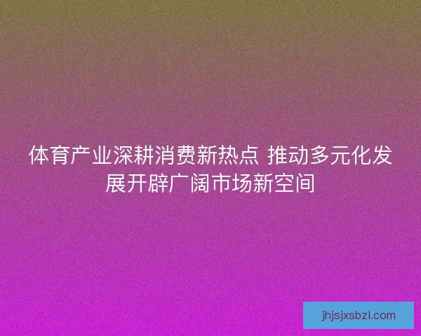 体育产业深耕消费新热点 推动多元化发展开辟广阔市场新空间