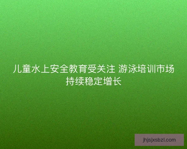 儿童水上安全教育受关注 游泳培训市场持续稳定增长