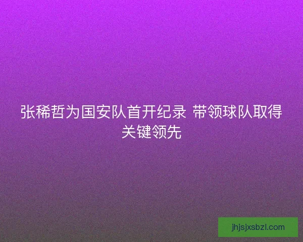 张稀哲为国安队首开纪录 带领球队取得关键领先